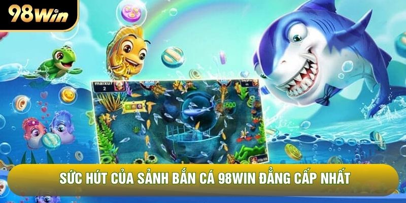 Sức hút của sảnh bắn cá 98WIN đẳng cấp nhất Sức hút của sảnh bắn cá 98WIN đẳng cấp nhất