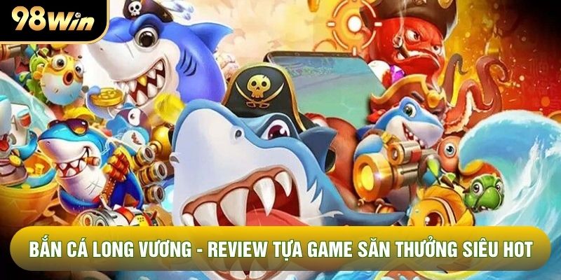 Bắn Cá Long Vương - Review Tựa Game Săn Thưởng Siêu Hot