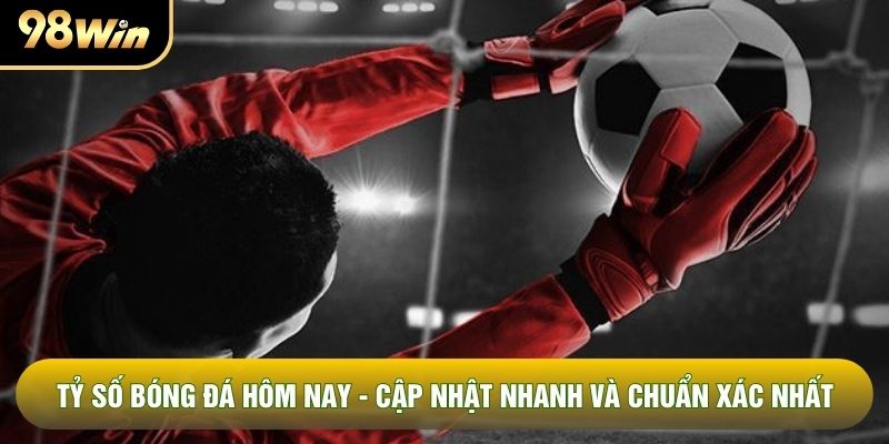 Tỷ Số Bóng Đá Hôm Nay - Cập Nhật Nhanh Và Chuẩn Xác Nhất